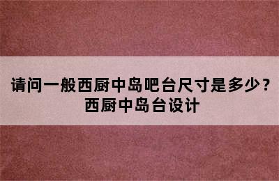 请问一般西厨中岛吧台尺寸是多少？ 西厨中岛台设计